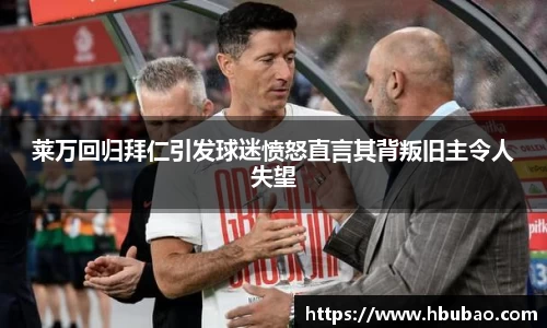 莱万回归拜仁引发球迷愤怒直言其背叛旧主令人失望