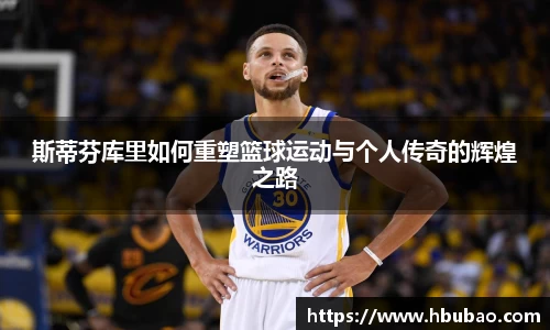 斯蒂芬库里如何重塑篮球运动与个人传奇的辉煌之路