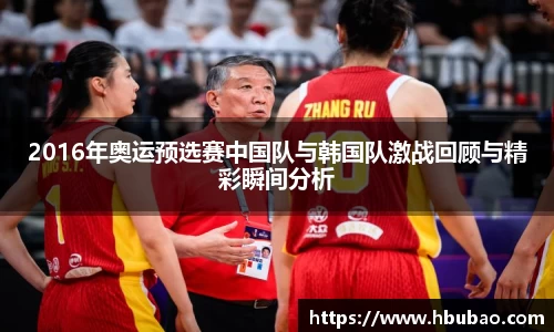 2016年奥运预选赛中国队与韩国队激战回顾与精彩瞬间分析